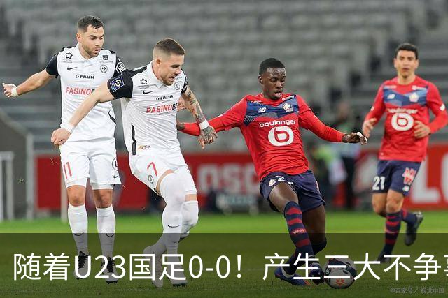 随着U23国足0-0！产生三大不争事实！不是李昊，最大功臣是他